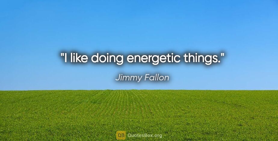 Jimmy Fallon quote: "I like doing energetic things."