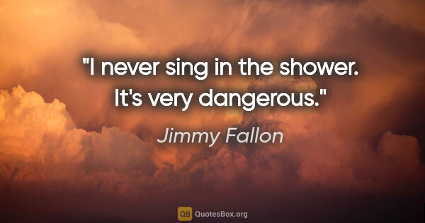 Jimmy Fallon quote: "I never sing in the shower. It's very dangerous."