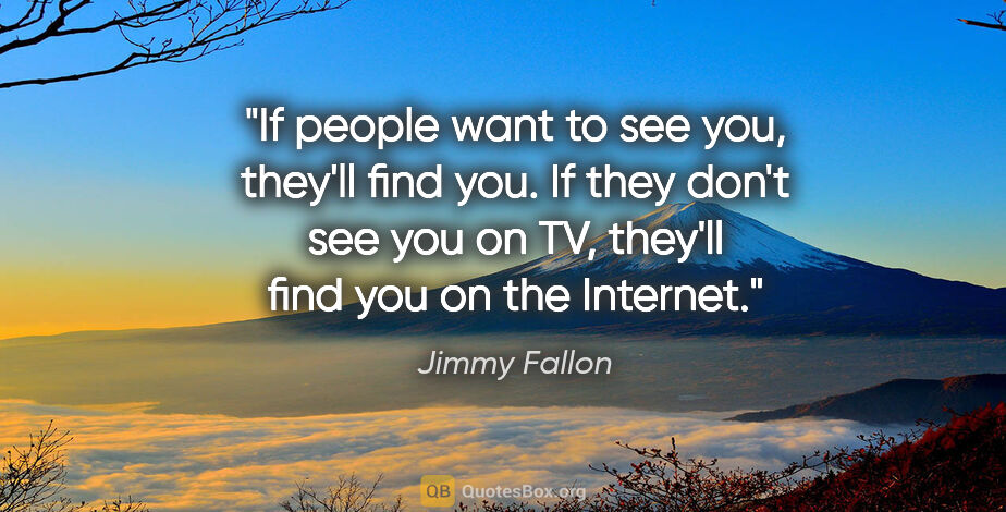 Jimmy Fallon quote: "If people want to see you, they'll find you. If they don't see..."