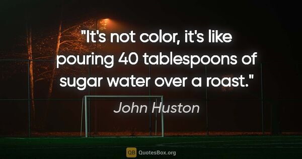 John Huston quote: "It's not color, it's like pouring 40 tablespoons of sugar..."