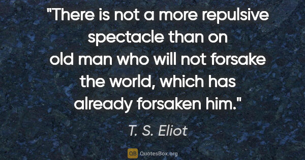 T. S. Eliot quote: "There is not a more repulsive spectacle than on old man who..."