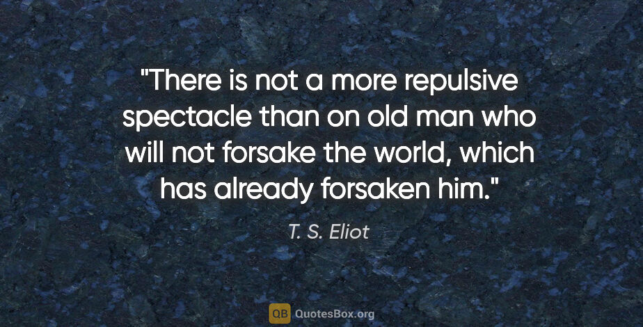 T. S. Eliot quote: "There is not a more repulsive spectacle than on old man who..."