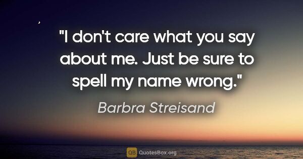 Barbra Streisand quote: "I don't care what you say about me. Just be sure to spell my..."