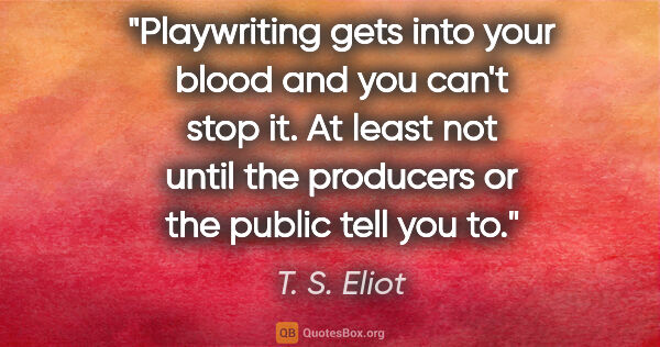 T. S. Eliot quote: "Playwriting gets into your blood and you can't stop it. At..."