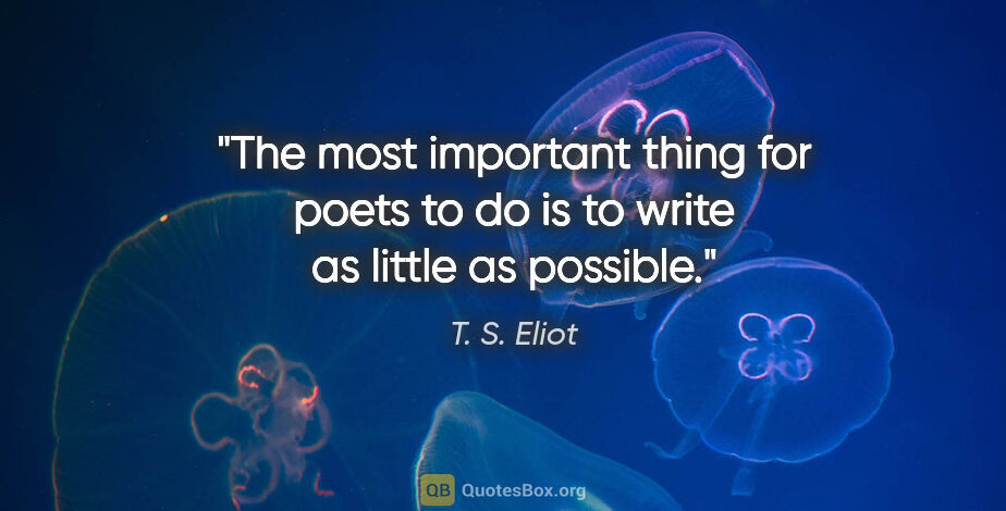 T. S. Eliot quote: "The most important thing for poets to do is to write as little..."