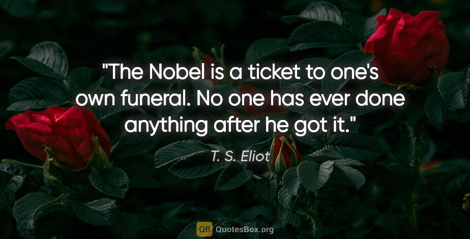 T. S. Eliot quote: "The Nobel is a ticket to one's own funeral. No one has ever..."