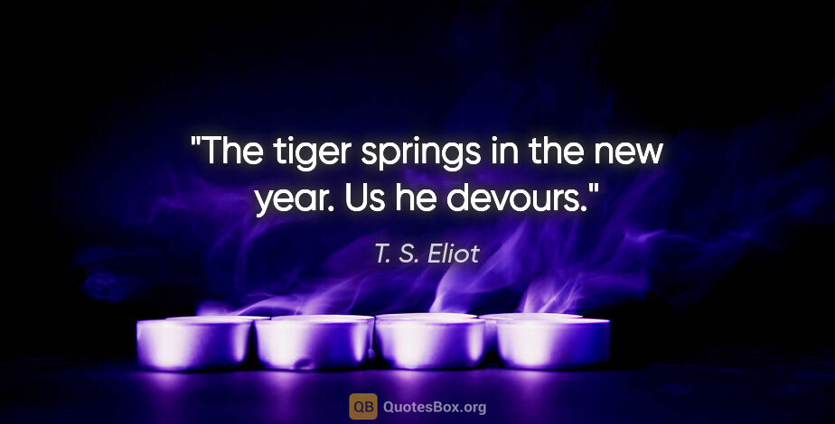 T. S. Eliot quote: "The tiger springs in the new year. Us he devours."