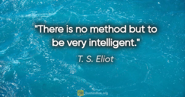 T. S. Eliot quote: "There is no method but to be very intelligent."