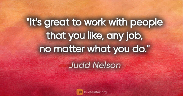 Judd Nelson quote: "It's great to work with people that you like, any job, no..."