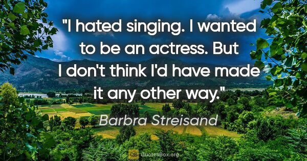 Barbra Streisand quote: "I hated singing. I wanted to be an actress. But I don't think..."