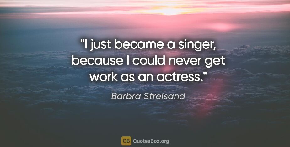 Barbra Streisand quote: "I just became a singer, because I could never get work as an..."