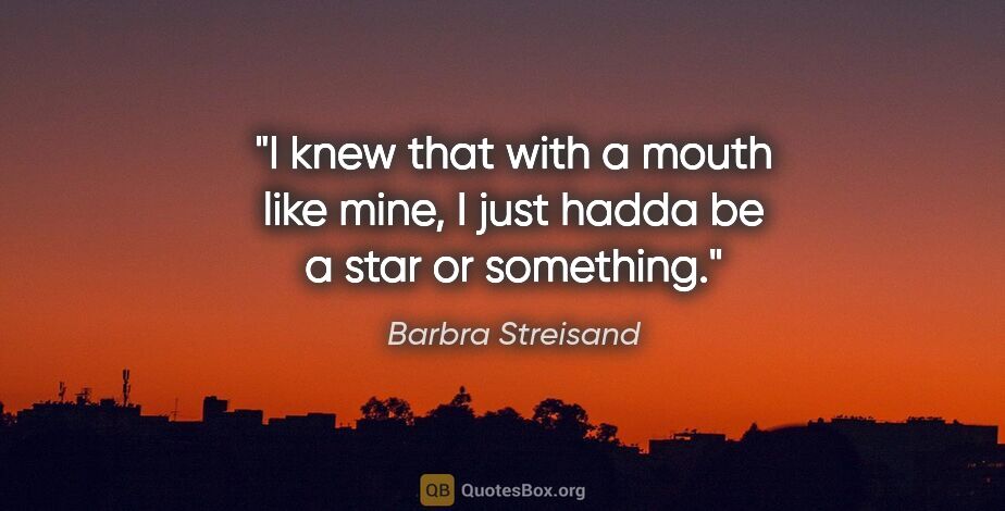 Barbra Streisand quote: "I knew that with a mouth like mine, I just hadda be a star or..."