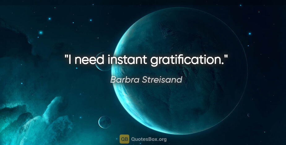 Barbra Streisand quote: "I need instant gratification."