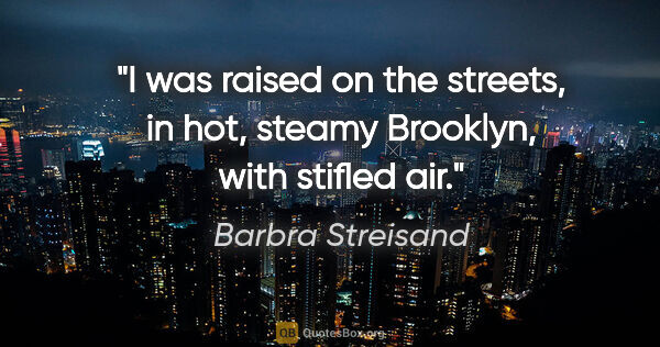 Barbra Streisand quote: "I was raised on the streets, in hot, steamy Brooklyn, with..."