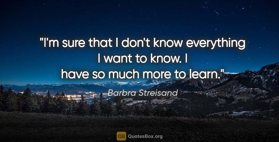 Barbra Streisand quote: "I'm sure that I don't know everything I want to know. I have..."