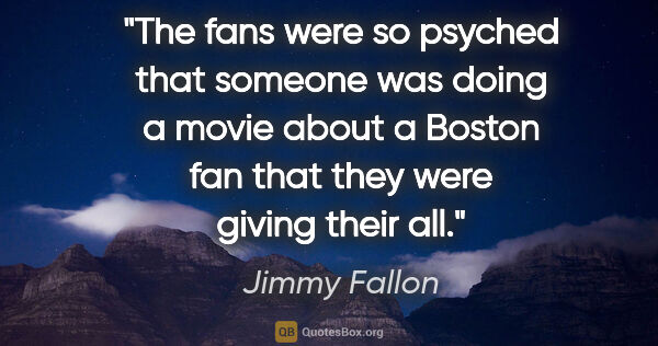 Jimmy Fallon quote: "The fans were so psyched that someone was doing a movie about..."