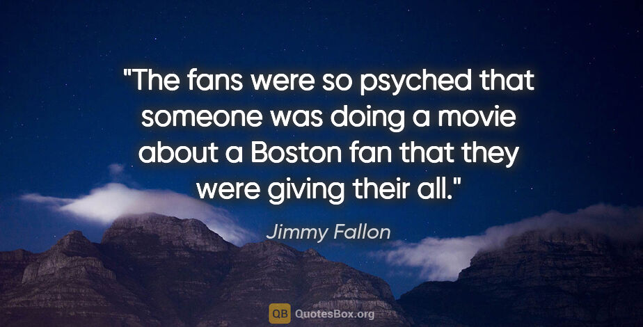 Jimmy Fallon quote: "The fans were so psyched that someone was doing a movie about..."