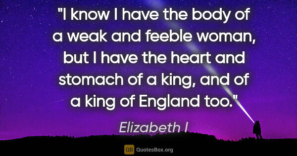 Elizabeth I quote: "I know I have the body of a weak and feeble woman, but I have..."