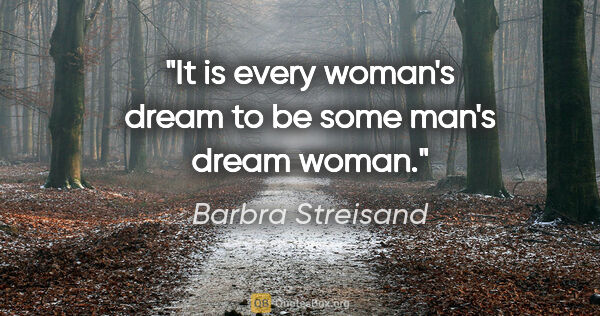 Barbra Streisand quote: "It is every woman's dream to be some man's dream woman."