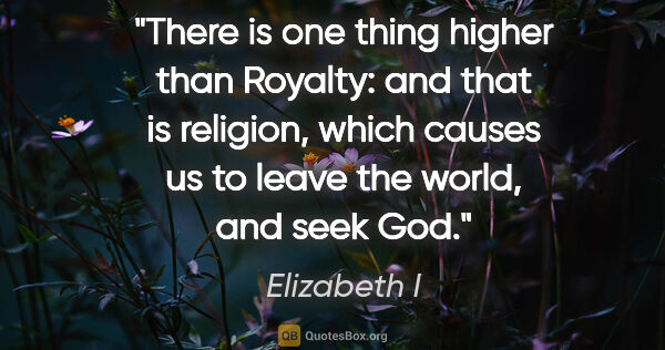 Elizabeth I quote: "There is one thing higher than Royalty: and that is religion,..."