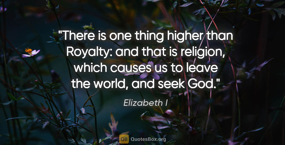 Elizabeth I quote: "There is one thing higher than Royalty: and that is religion,..."