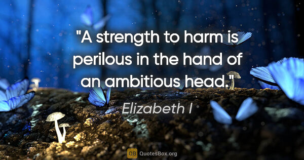 Elizabeth I quote: "A strength to harm is perilous in the hand of an ambitious head."