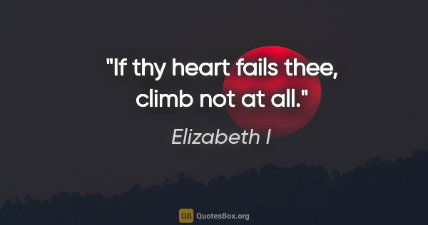 Elizabeth I quote: "If thy heart fails thee, climb not at all."