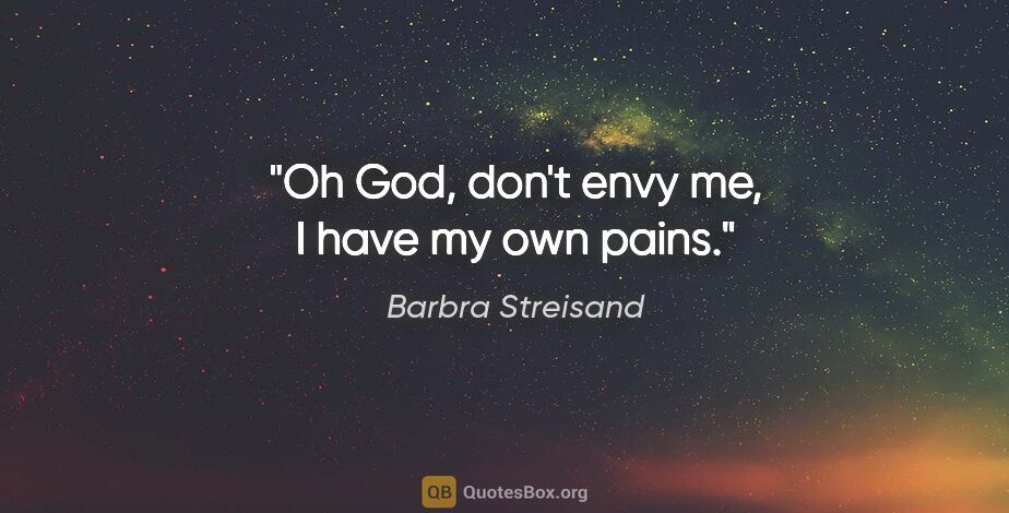 Barbra Streisand quote: "Oh God, don't envy me, I have my own pains."