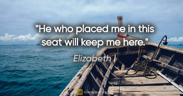 Elizabeth I quote: "He who placed me in this seat will keep me here."