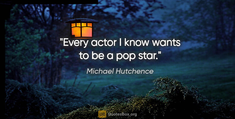 Michael Hutchence quote: "Every actor I know wants to be a pop star."