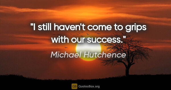 Michael Hutchence quote: "I still haven't come to grips with our success."