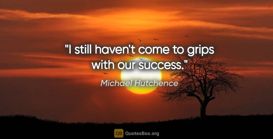 Michael Hutchence quote: "I still haven't come to grips with our success."