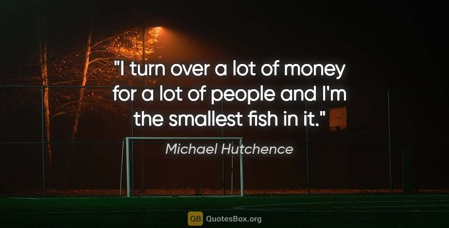 Michael Hutchence quote: "I turn over a lot of money for a lot of people and I'm the..."