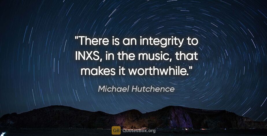 Michael Hutchence quote: "There is an integrity to INXS, in the music, that makes it..."