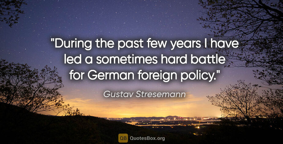 Gustav Stresemann quote: "During the past few years I have led a sometimes hard battle..."