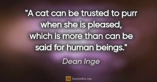 Dean Inge quote: "A cat can be trusted to purr when she is pleased, which is..."