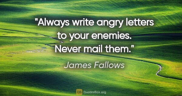 James Fallows quote: "Always write angry letters to your enemies. Never mail them."