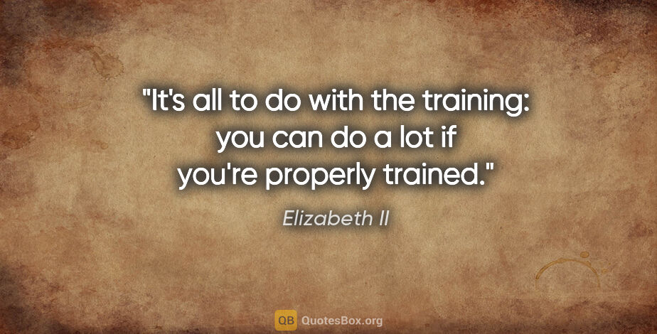 Elizabeth II quote: "It's all to do with the training: you can do a lot if you're..."