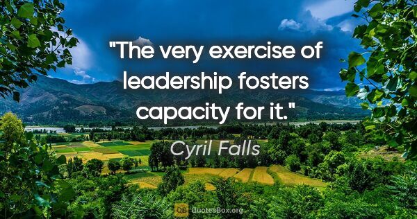 Cyril Falls quote: "The very exercise of leadership fosters capacity for it."