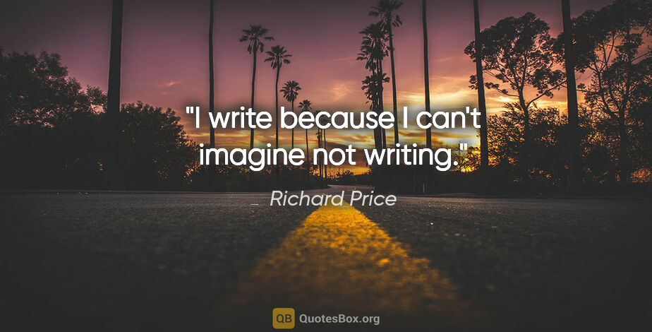 Richard Price quote: "I write because I can't imagine not writing."