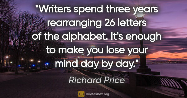 Richard Price quote: "Writers spend three years rearranging 26 letters of the..."