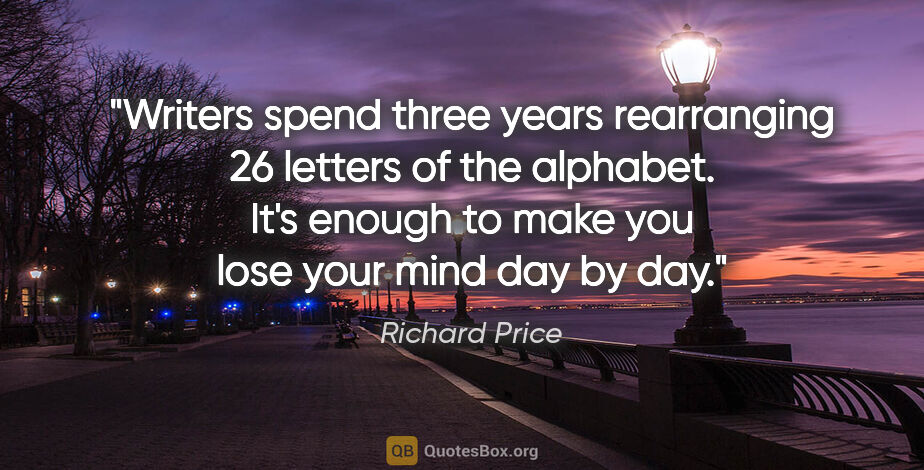 Richard Price quote: "Writers spend three years rearranging 26 letters of the..."