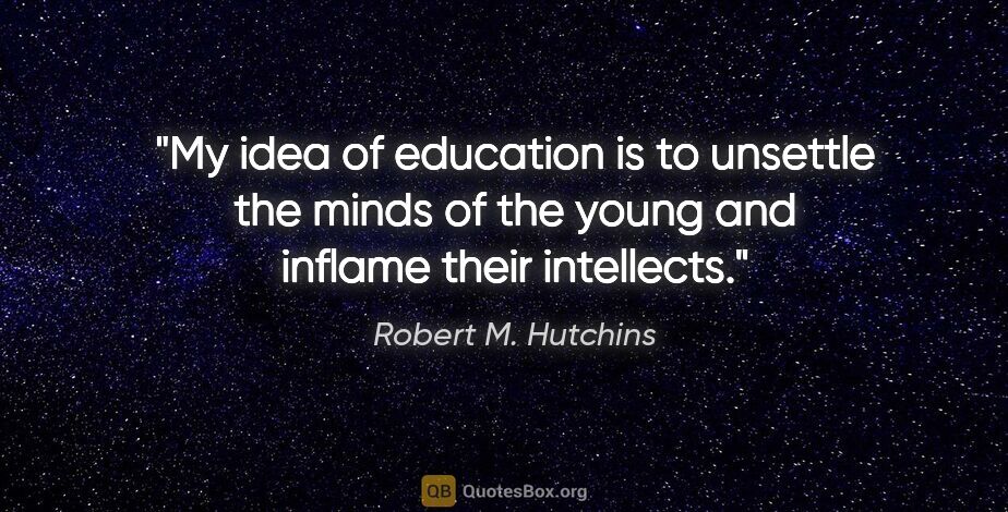 Robert M. Hutchins quote: "My idea of education is to unsettle the minds of the young and..."