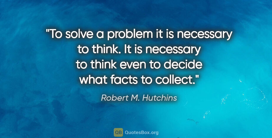 Robert M. Hutchins quote: "To solve a problem it is necessary to think. It is necessary..."