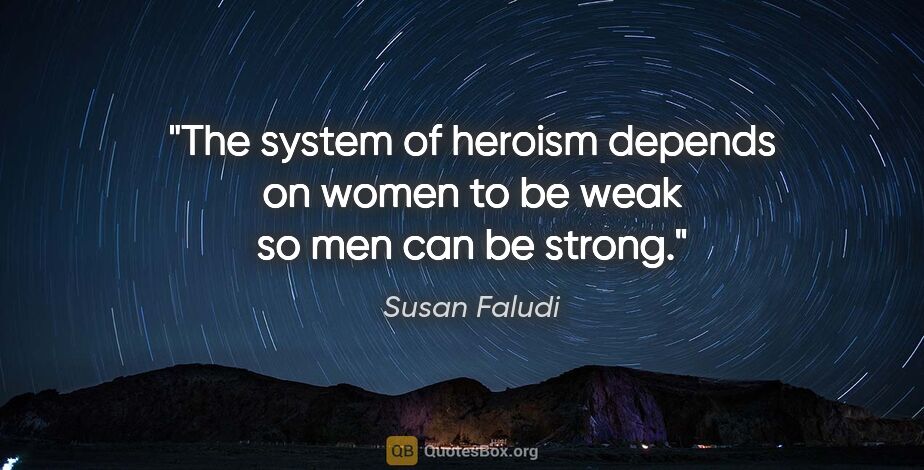 Susan Faludi quote: "The system of heroism depends on women to be weak so men can..."