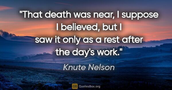 Knute Nelson quote: "That death was near, I suppose I believed, but I saw it only..."