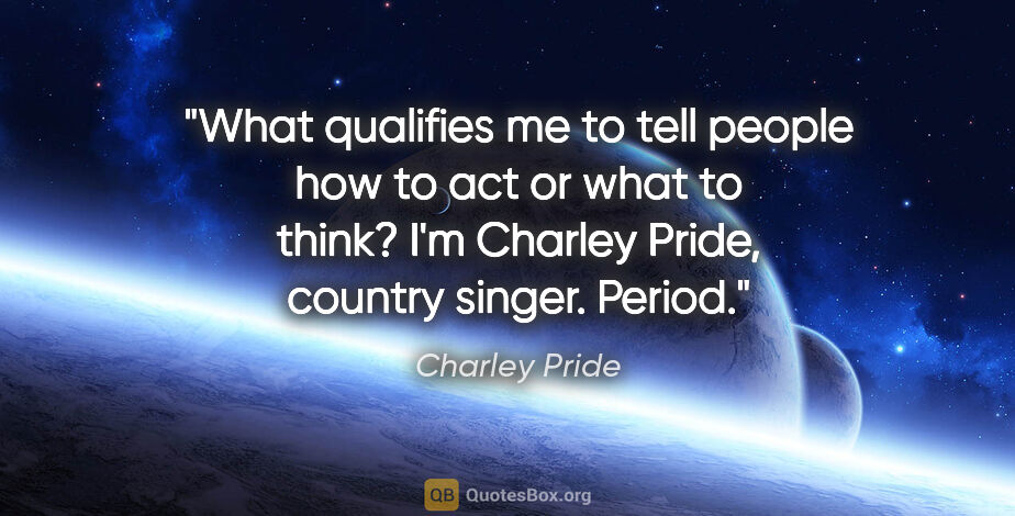 Charley Pride quote: "What qualifies me to tell people how to act or what to think?..."