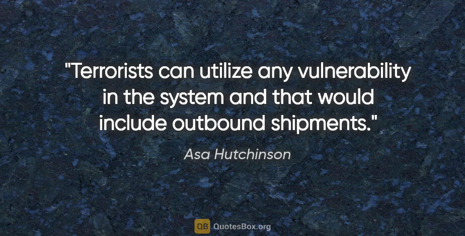 Asa Hutchinson quote: "Terrorists can utilize any vulnerability in the system and..."