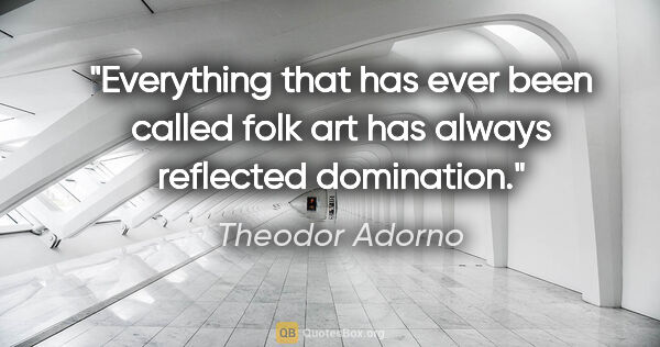 Theodor Adorno quote: "Everything that has ever been called folk art has always..."