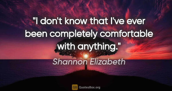 Shannon Elizabeth quote: "I don't know that I've ever been completely comfortable with..."